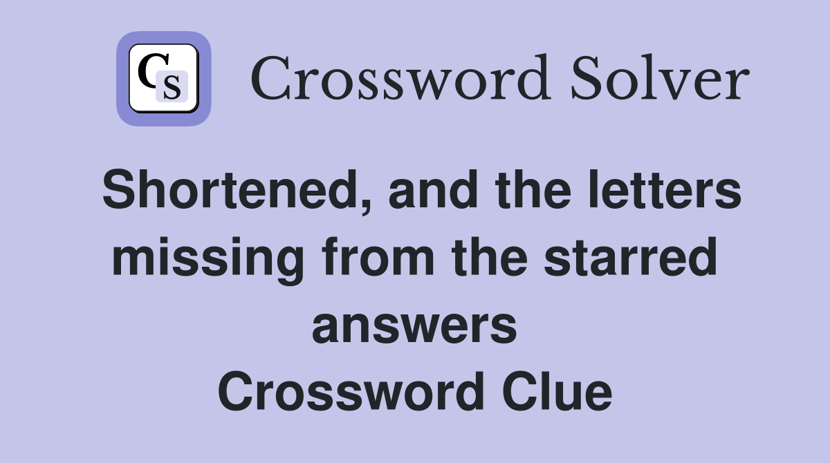 Shortened, and the letters missing from the starred answers Crossword Clue