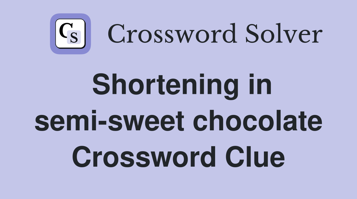 Shortening in semi-sweet chocolate Crossword Clue