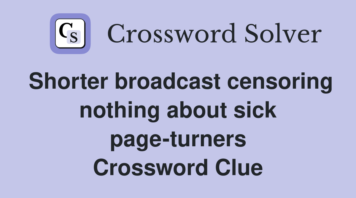 Shorter broadcast censoring nothing about sick page-turners Crossword Clue