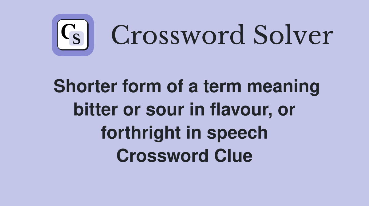 Shorter form of a term meaning bitter or sour in flavour, or forthright in speech Crossword Clue