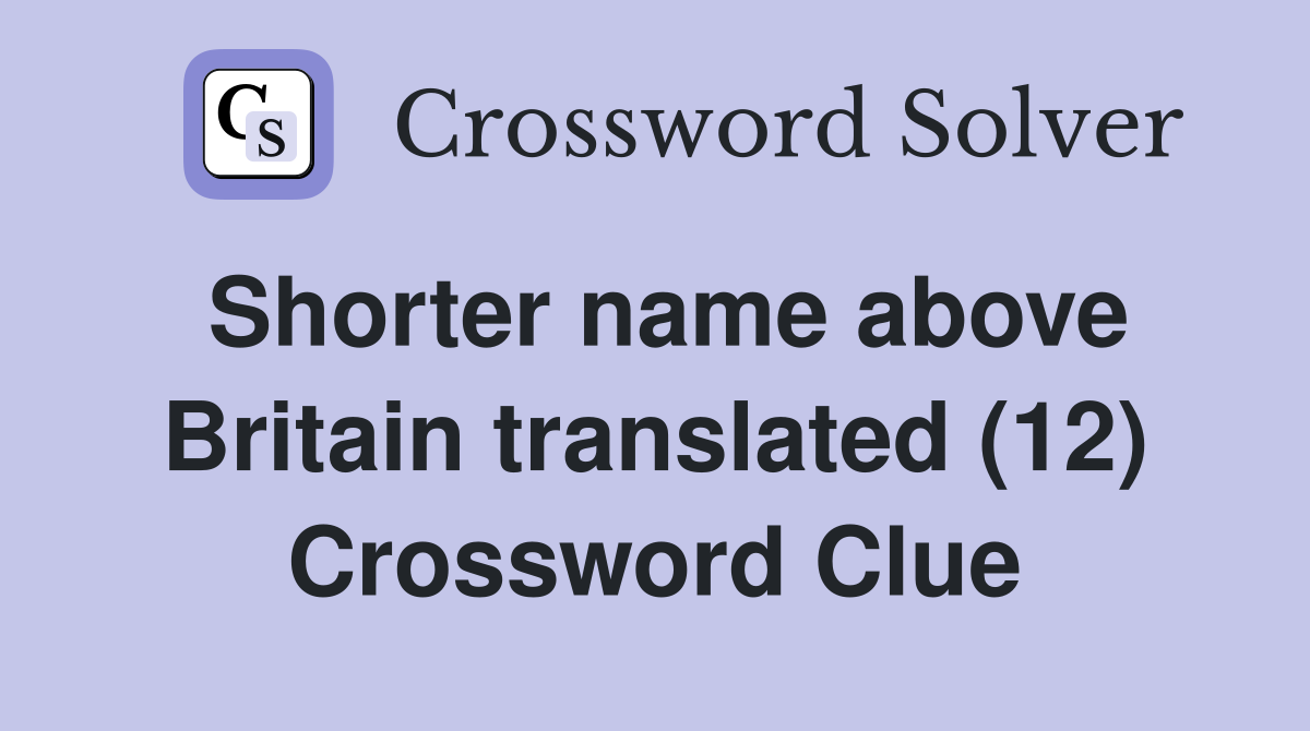 Shorter name above Britain translated (12) Crossword Clue