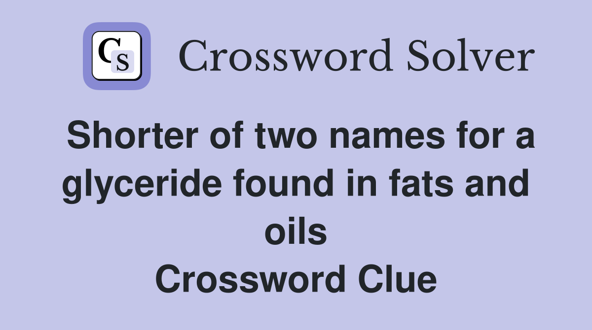 Shorter of two names for a glyceride found in fats and oils Crossword Clue