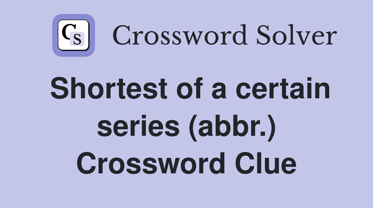 Shortest of a certain series (abbr.) Crossword Clue
