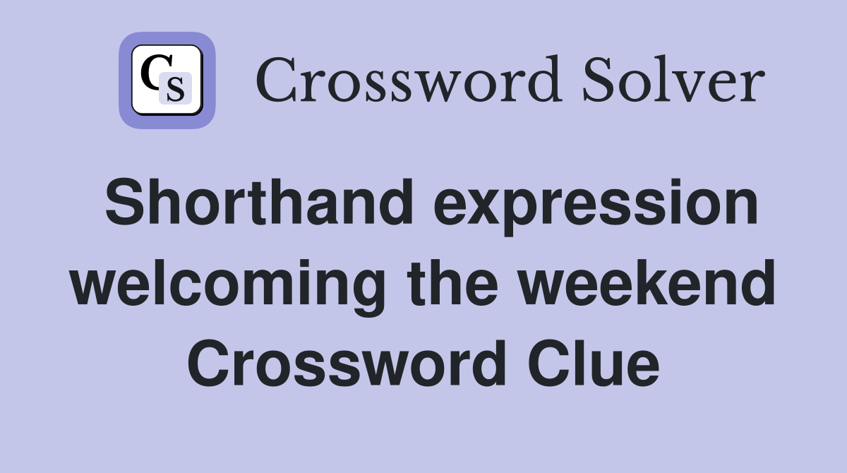 Shorthand expression welcoming the weekend Crossword Clue