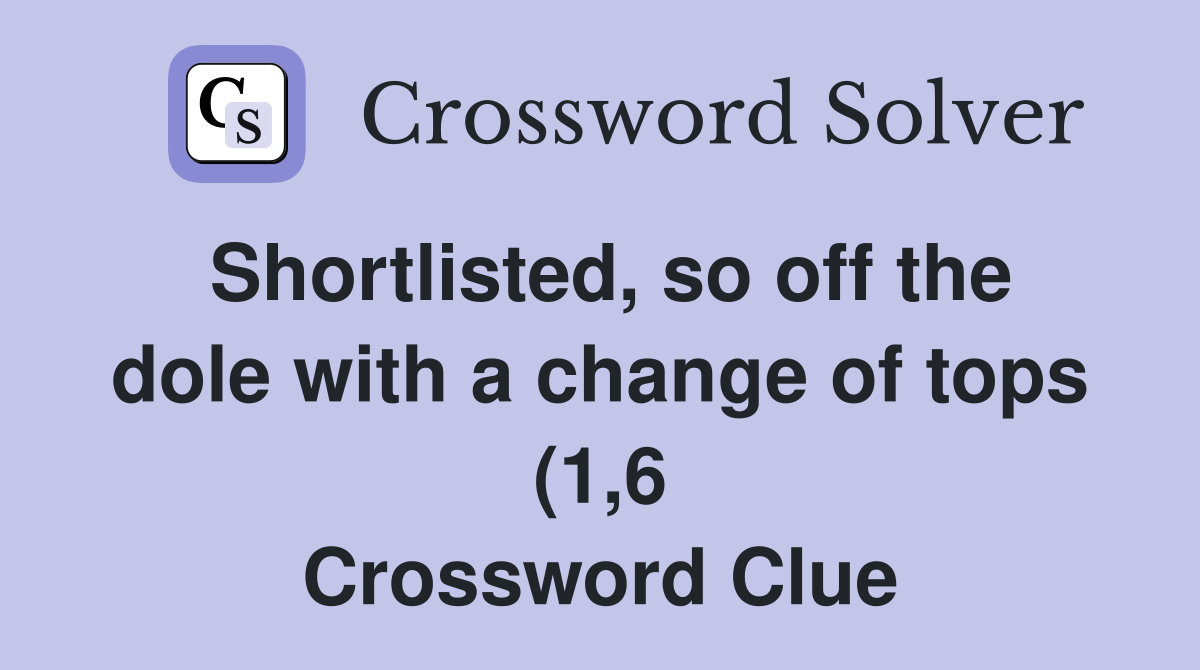 Shortlisted so off the dole with a change of tops (1 6) Crossword Shortlisted so off the dole with a change of tops (1 6) Crossword