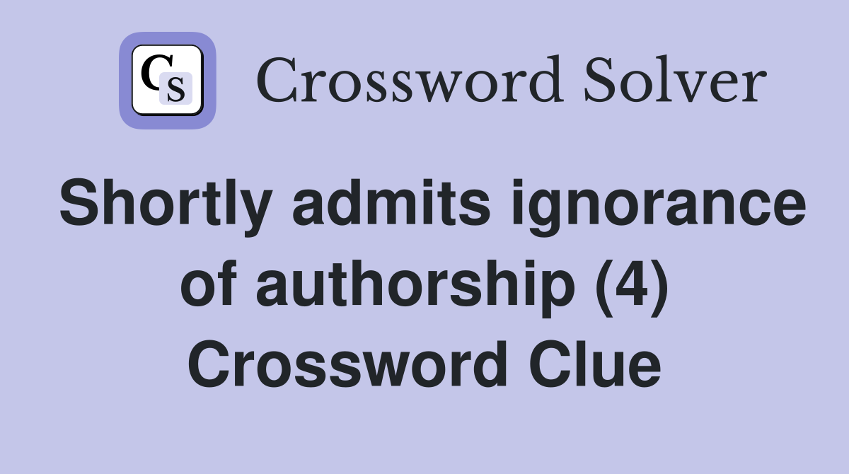 Shortly admits ignorance of authorship (4) Crossword Clue