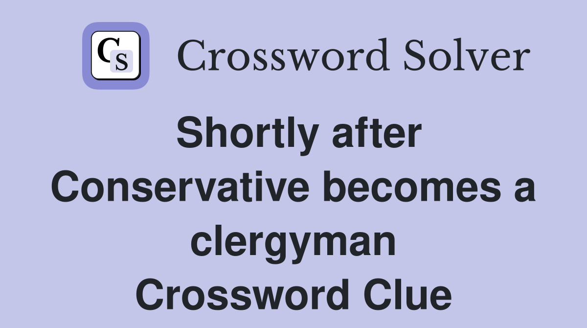 Shortly after Conservative becomes a clergyman Crossword Clue