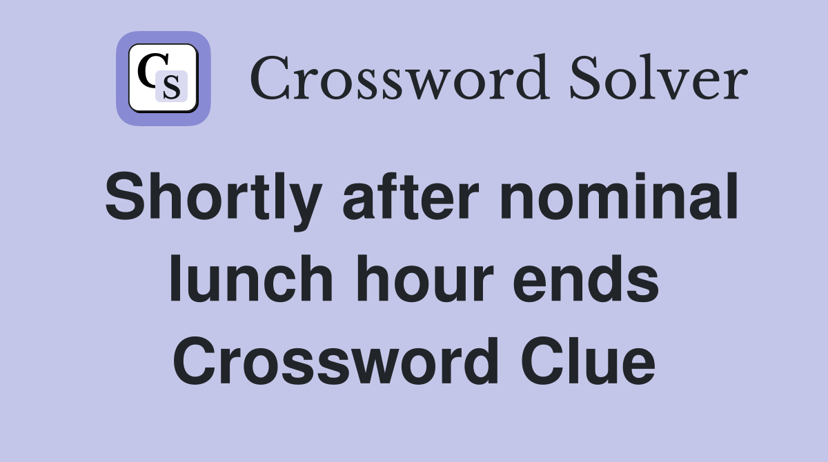 Shortly after nominal lunch hour ends Crossword Clue