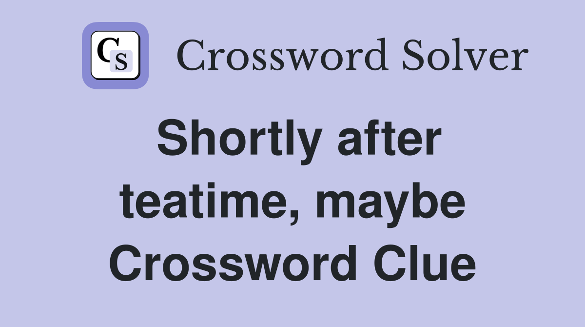 Shortly after teatime, maybe Crossword Clue