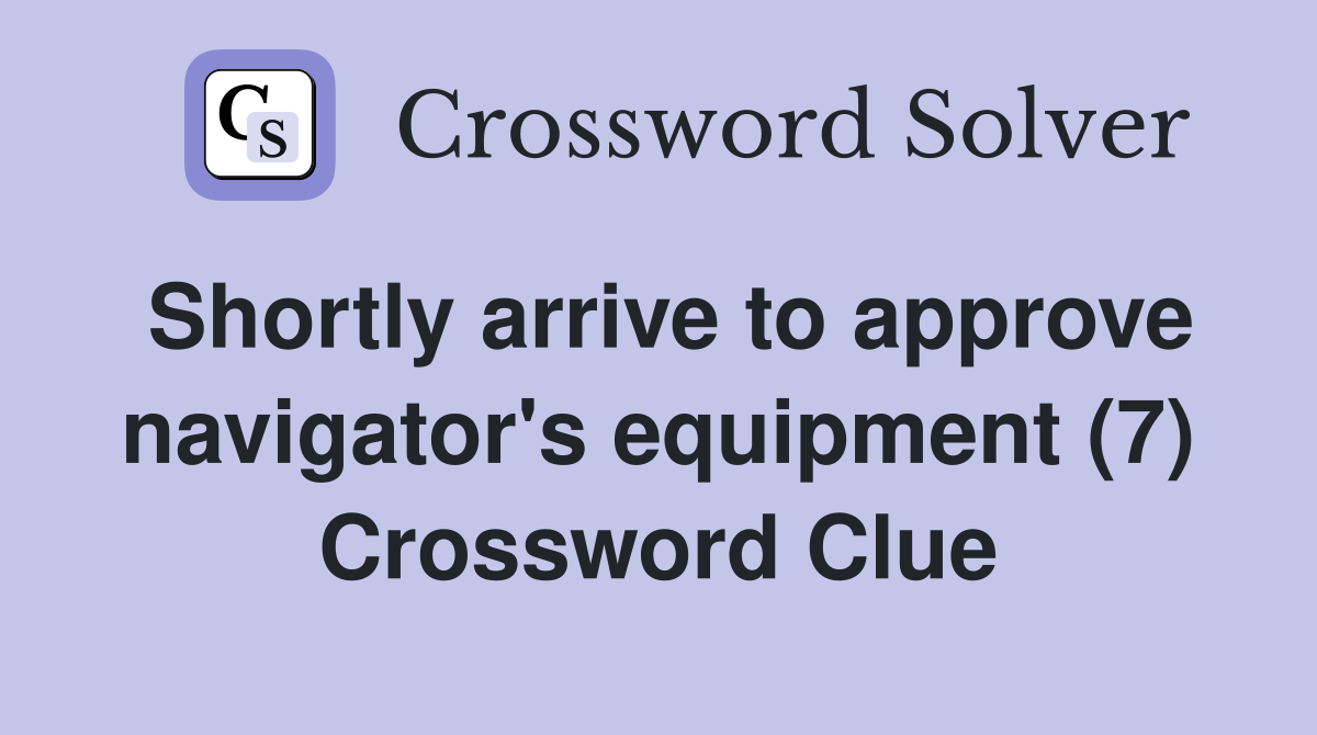 Shortly arrive to approve navigator's equipment (7) Crossword Clue