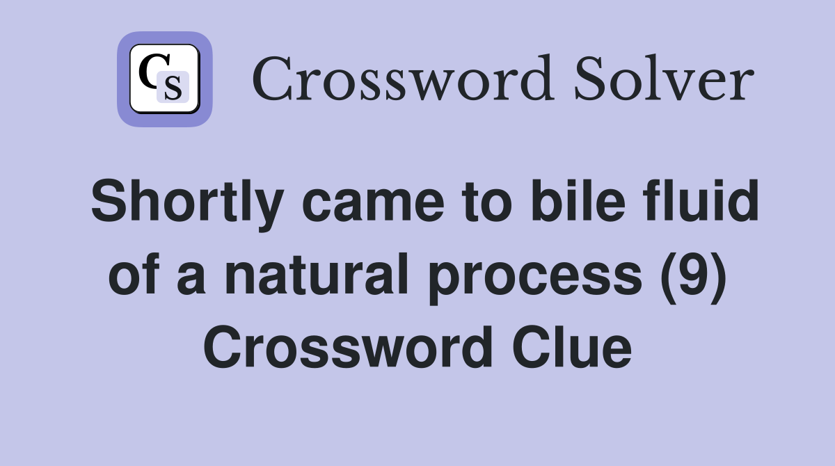 Shortly came to bile fluid of a natural process (9) Crossword Clue