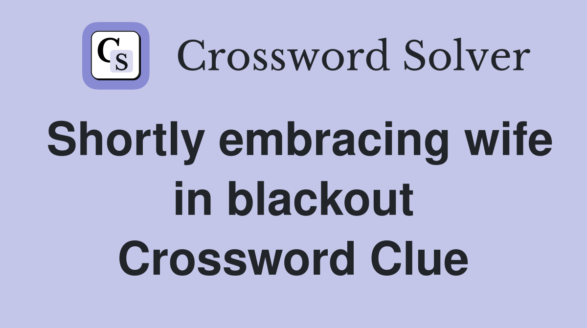 Shortly embracing wife in blackout Crossword Clue