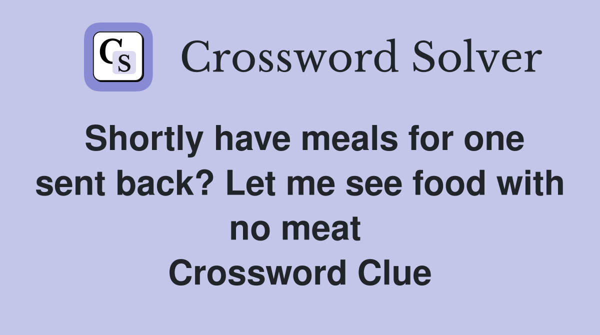 Shortly have meals for one sent back? Let me see food with no meat  Crossword Clue