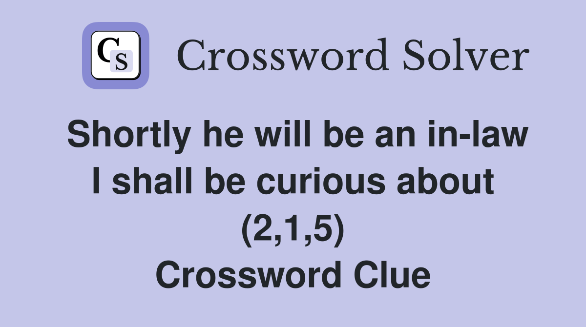 Shortly he will be an in-law I shall be curious about (2,1,5) Crossword Clue