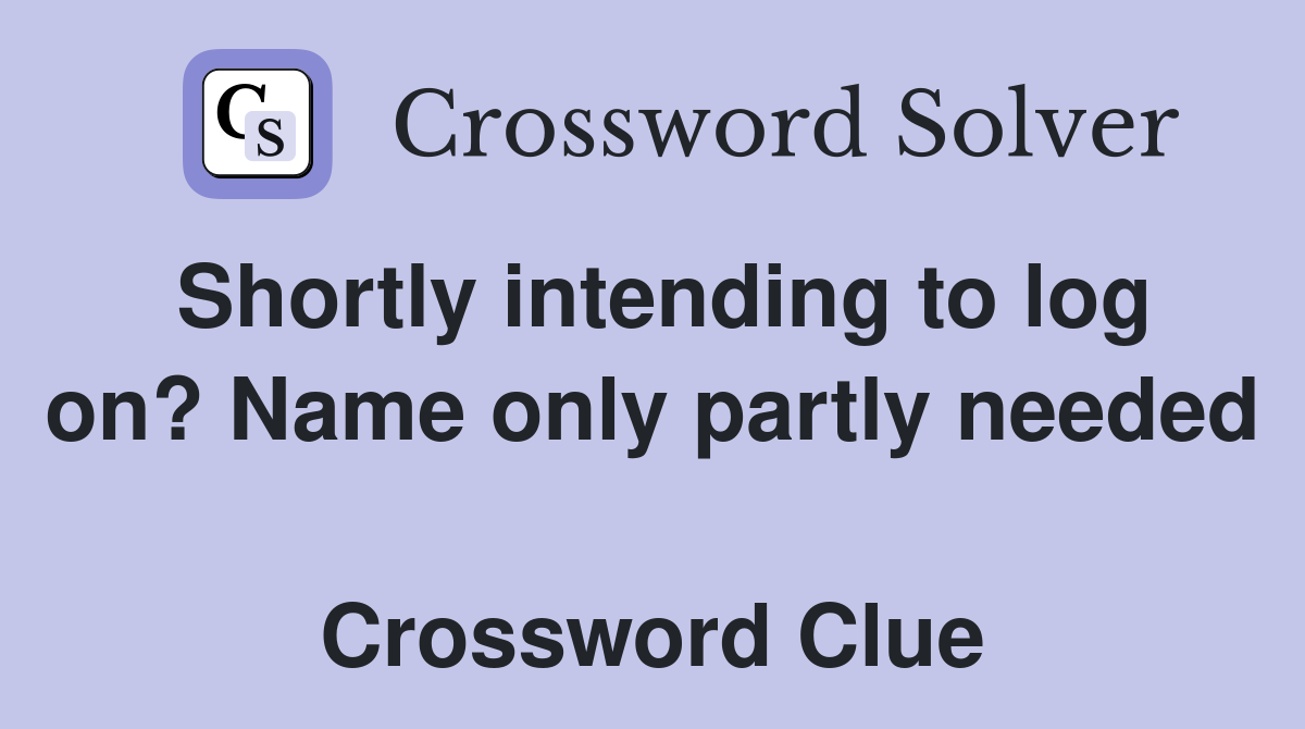 Shortly intending to log on? Name only partly needed  Crossword Clue