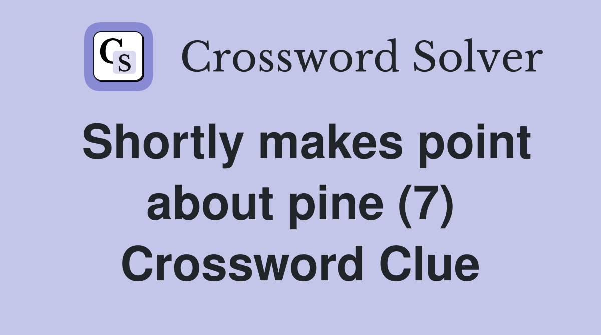 Shortly makes point about pine (7) Crossword Clue