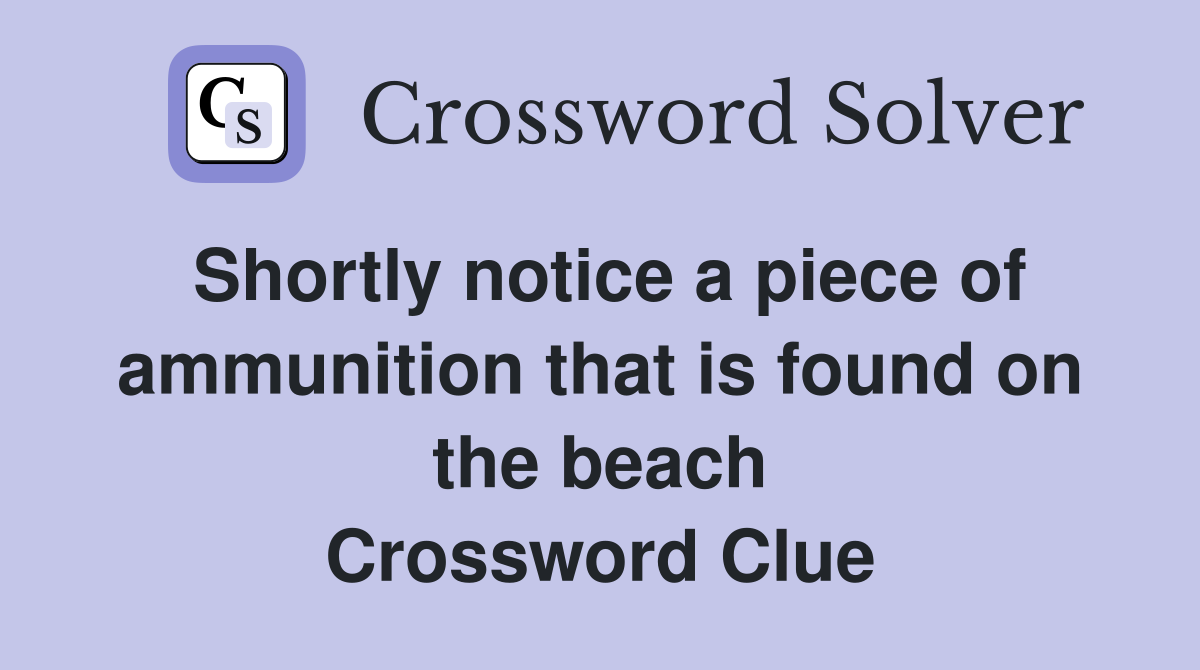 Shortly notice a piece of ammunition that is found on the beach Crossword Clue