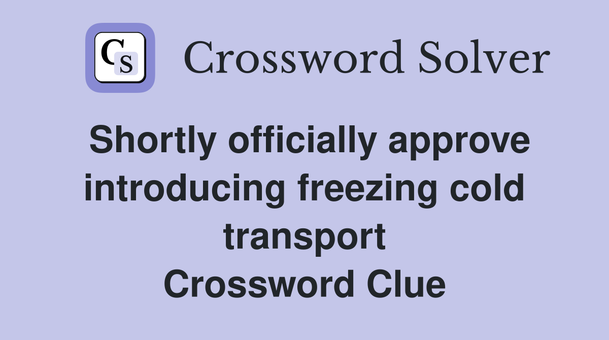 Shortly officially approve introducing freezing cold transport Crossword Clue