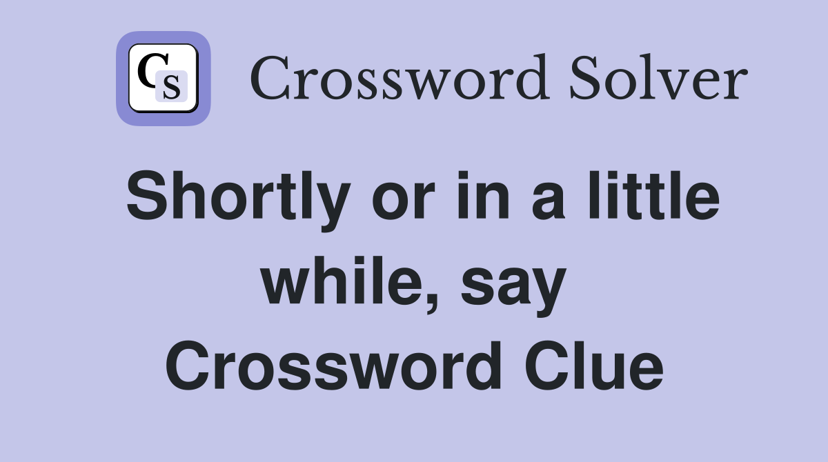 Shortly or in a little while, say Crossword Clue