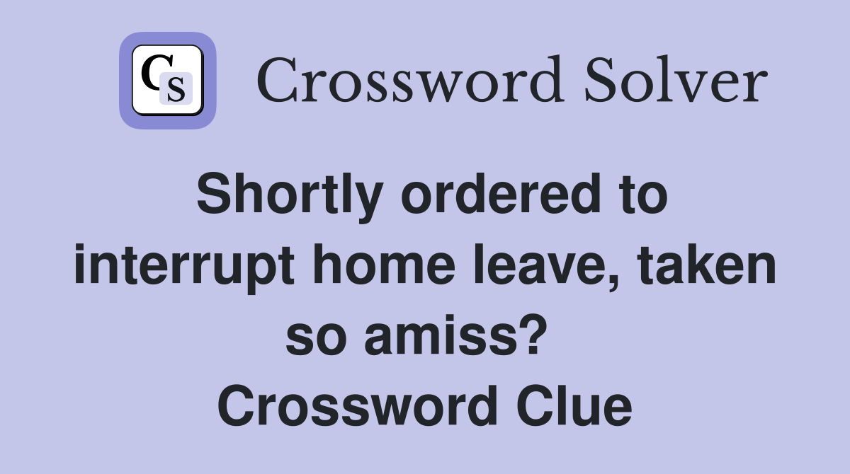 Shortly ordered to interrupt home leave, taken so amiss?  Crossword Clue