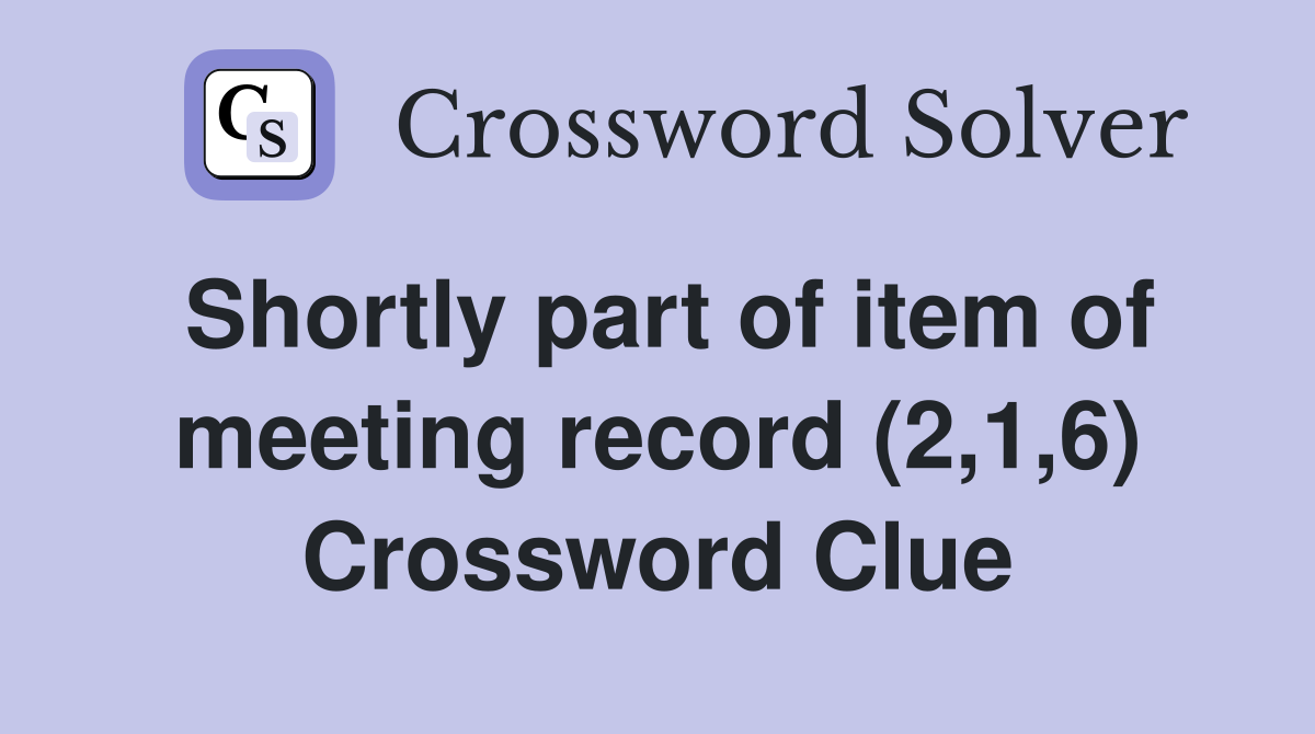 Shortly part of item of meeting record (2,1,6) Crossword Clue