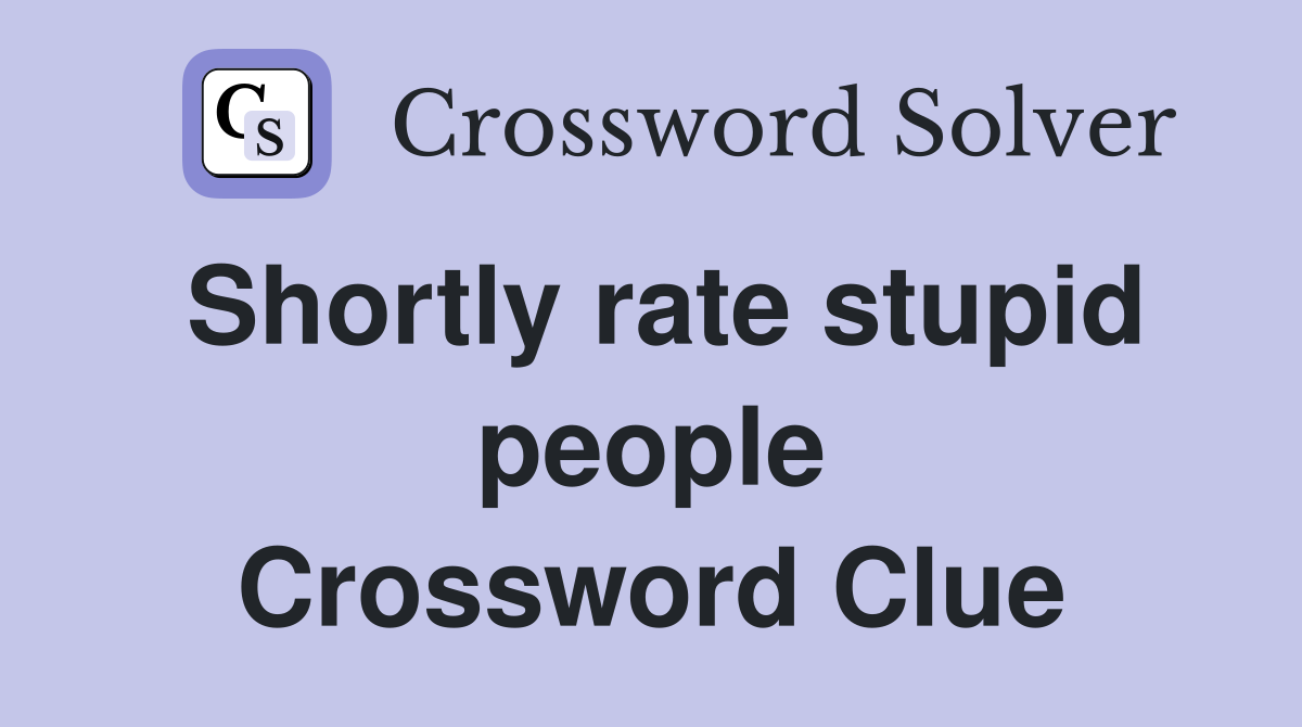 Shortly rate stupid people Crossword Clue
