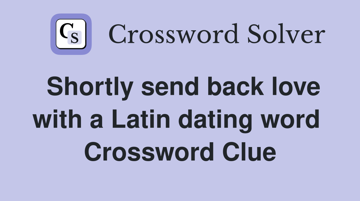 Shortly send back love with a Latin dating word  Crossword Clue