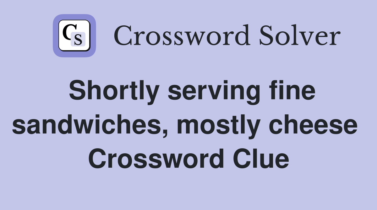 Shortly serving fine sandwiches, mostly cheese  Crossword Clue