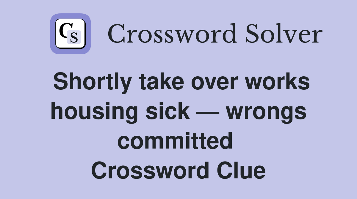 Shortly take over works housing sick — wrongs committed  Crossword Clue