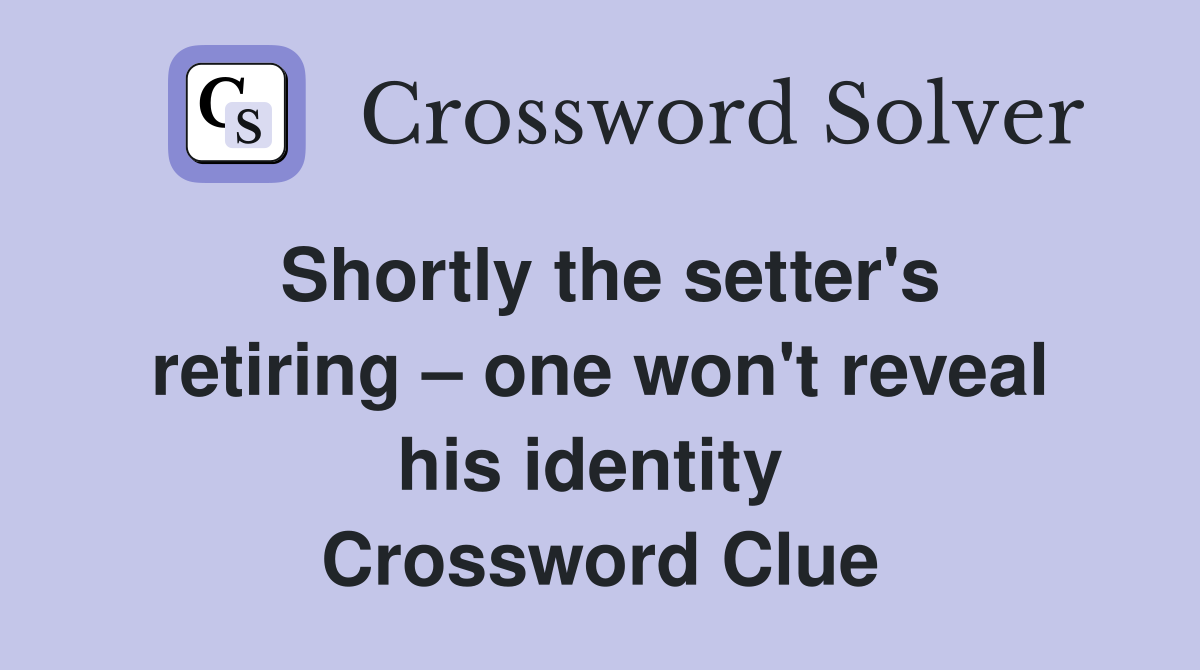 Shortly the setter's retiring – one won't reveal his identity  Crossword Clue