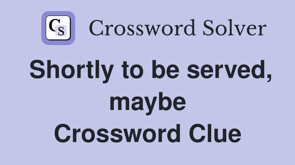Shortly to be served, maybe Crossword Clue