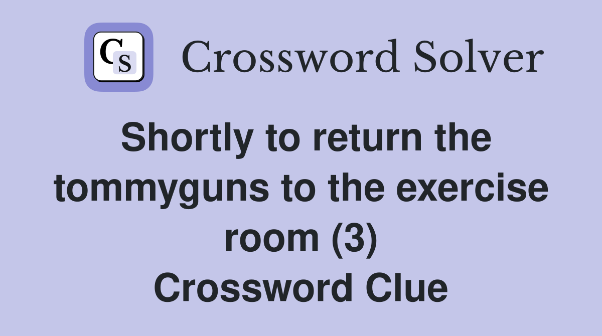 Shortly to return the tommyguns to the exercise room (3) Crossword Clue