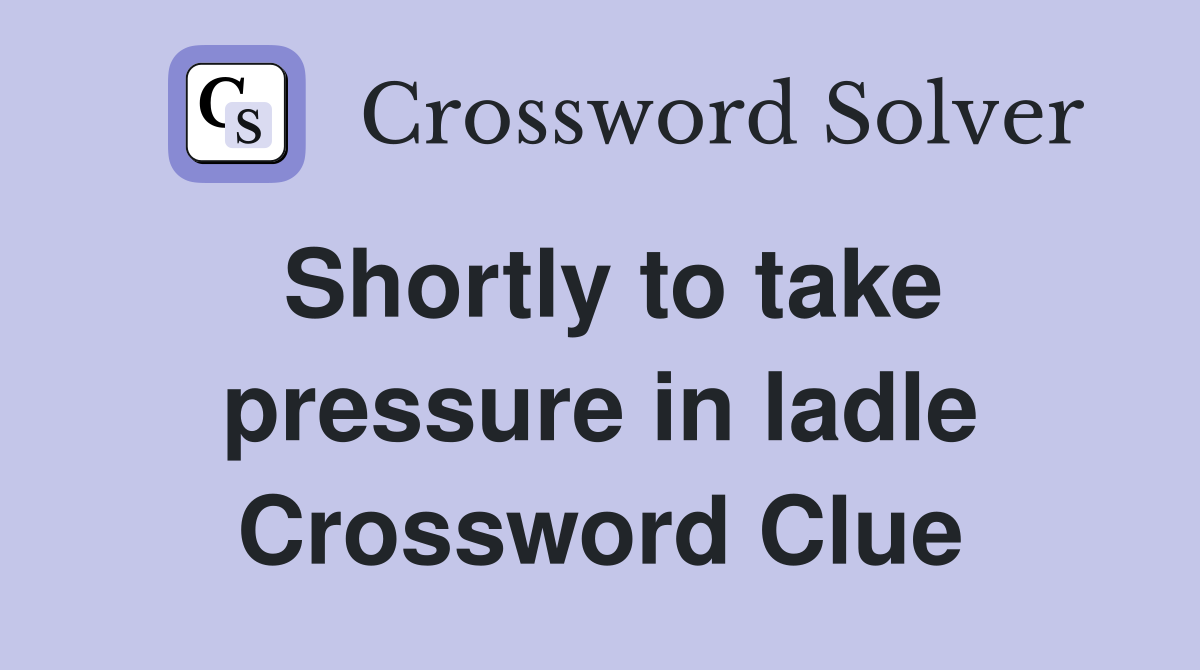 Shortly to take pressure in ladle Crossword Clue