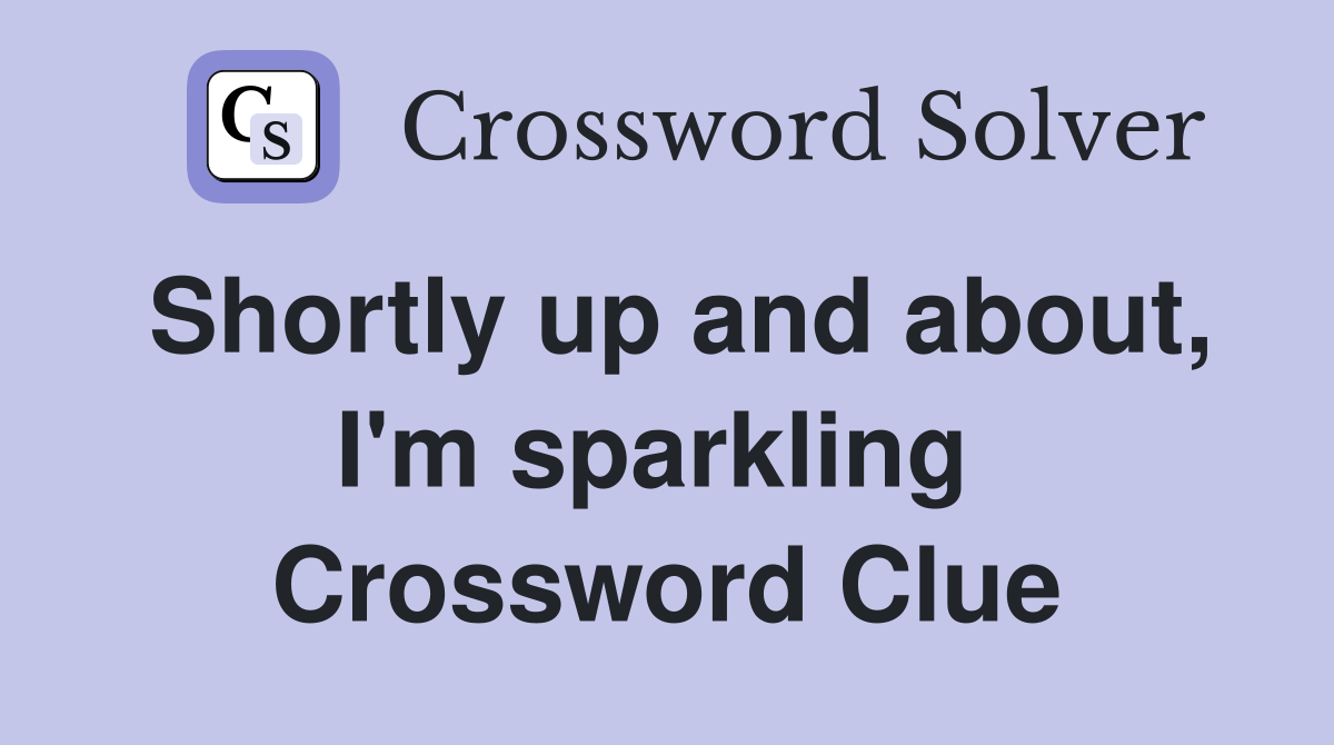 Shortly up and about, I'm sparkling  Crossword Clue