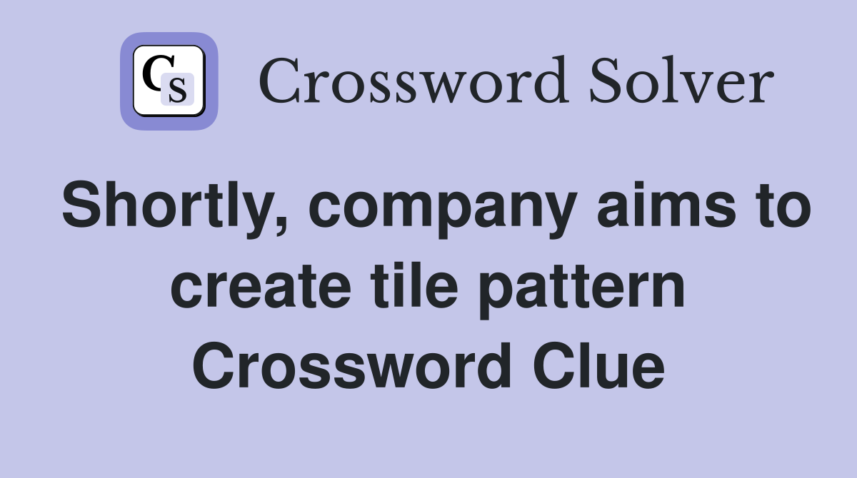 Shortly, company aims to create tile pattern Crossword Clue