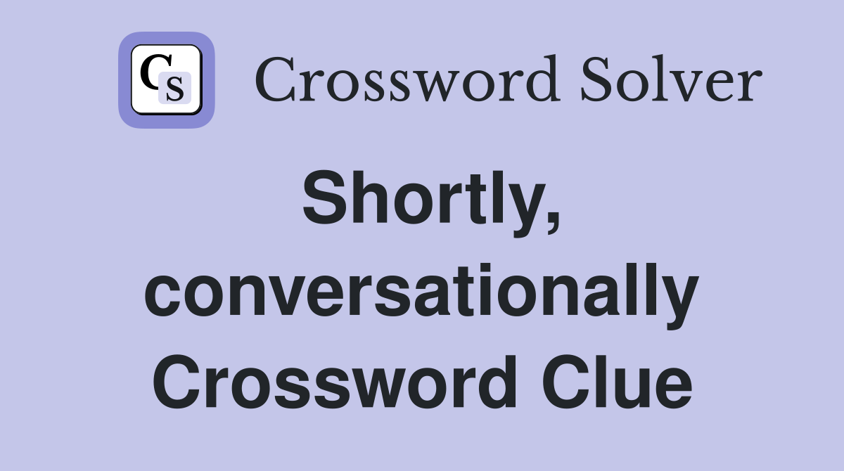Shortly, conversationally Crossword Clue