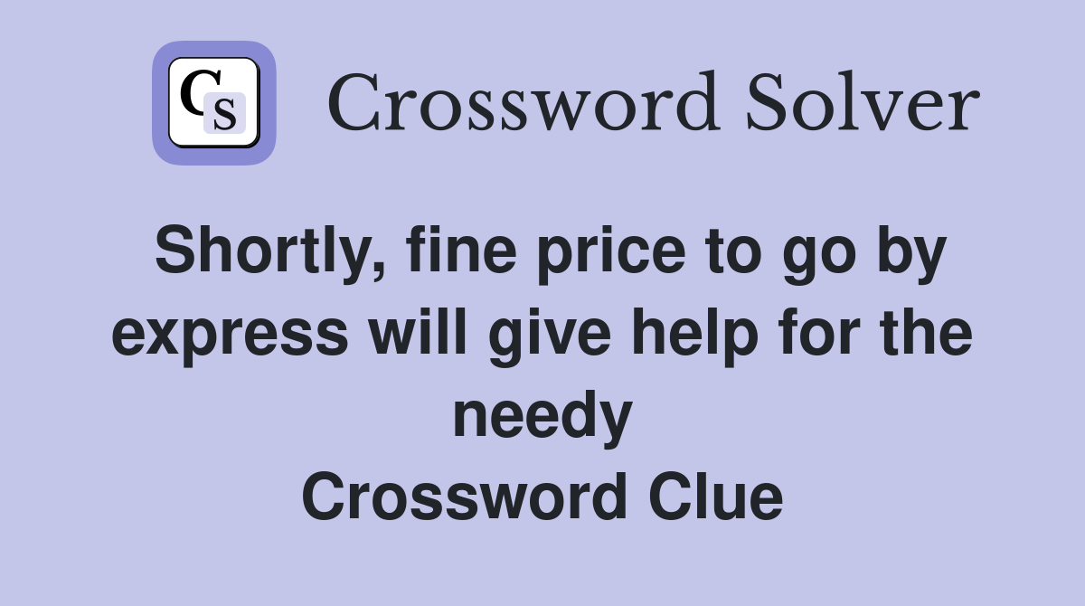 Shortly, fine price to go by express will give help for the needy Crossword Clue