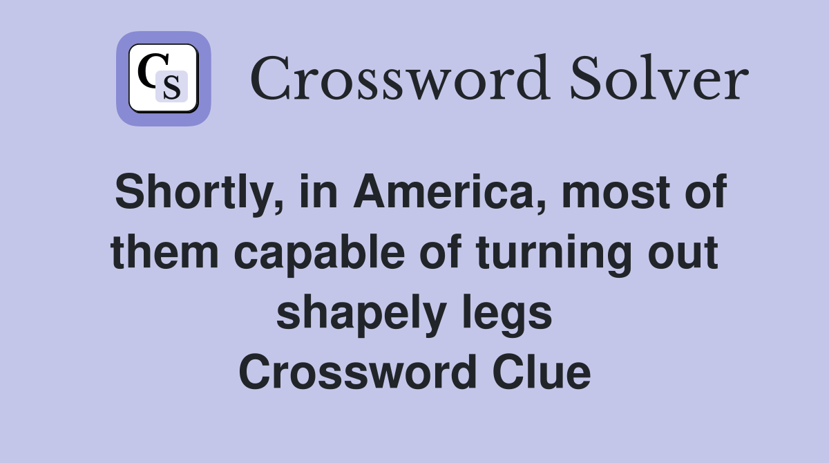 Shortly, in America, most of them capable of turning out shapely legs Crossword Clue