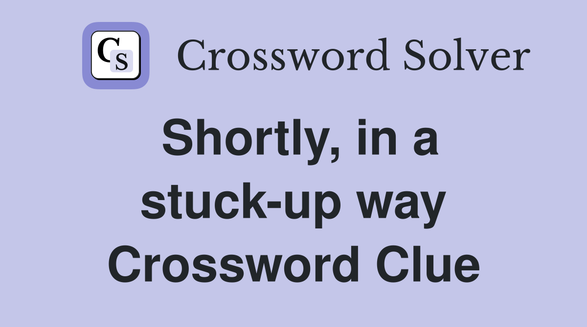 Shortly, in a stuck-up way Crossword Clue
