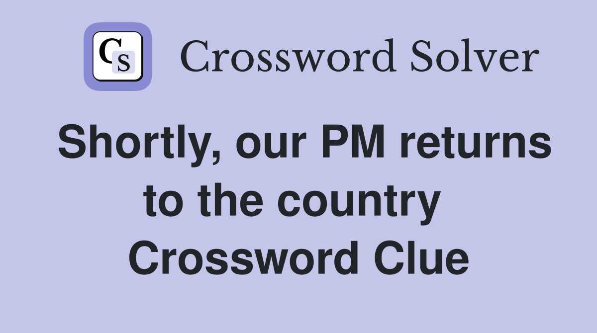 Shortly, our PM returns to the country  Crossword Clue