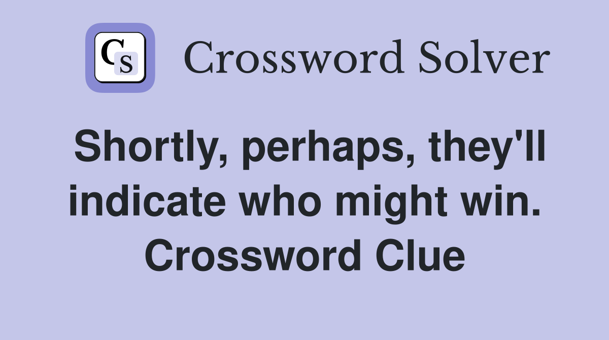 Shortly, perhaps, they'll indicate who might win. Crossword Clue