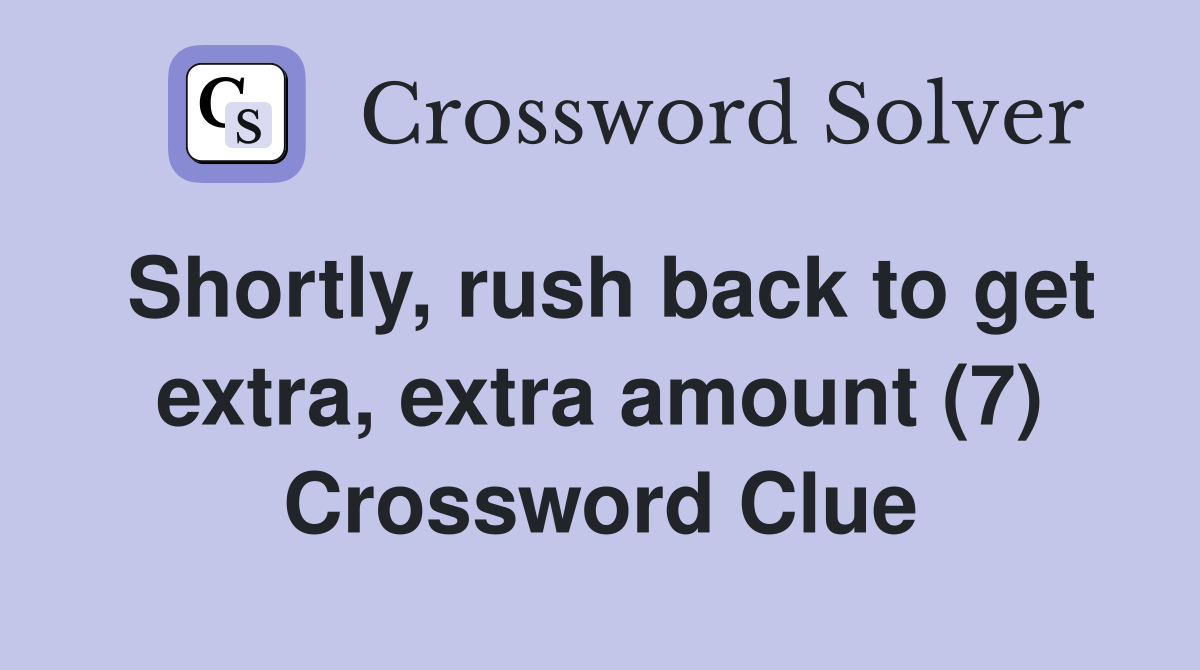 Shortly, rush back to get extra, extra amount (7) Crossword Clue