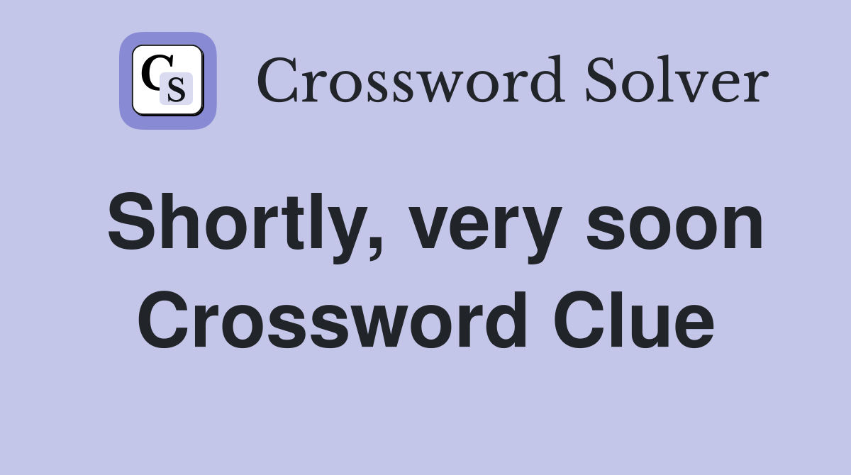Shortly, very soon Crossword Clue