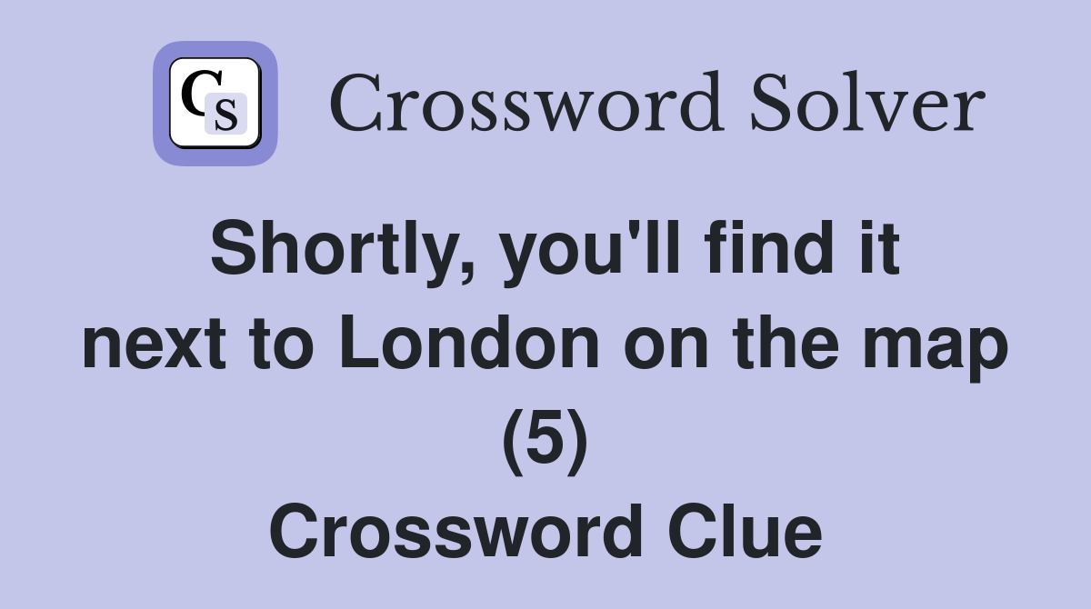 Shortly, you'll find it next to London on the map (5) Crossword Clue