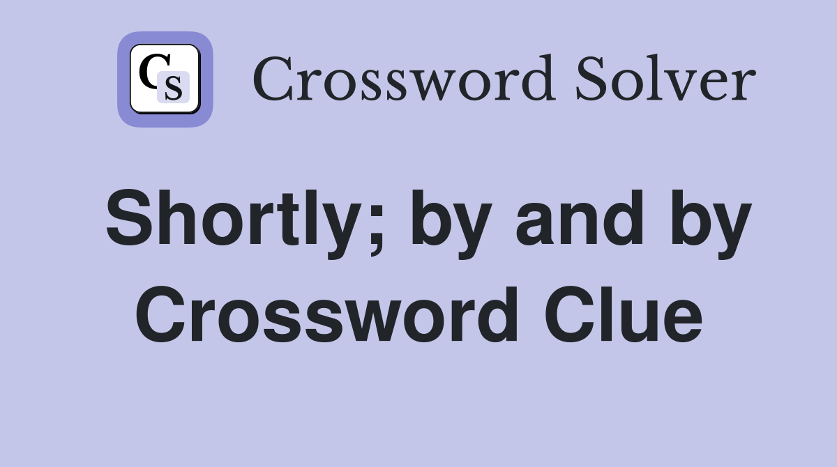Shortly; by and by Crossword Clue