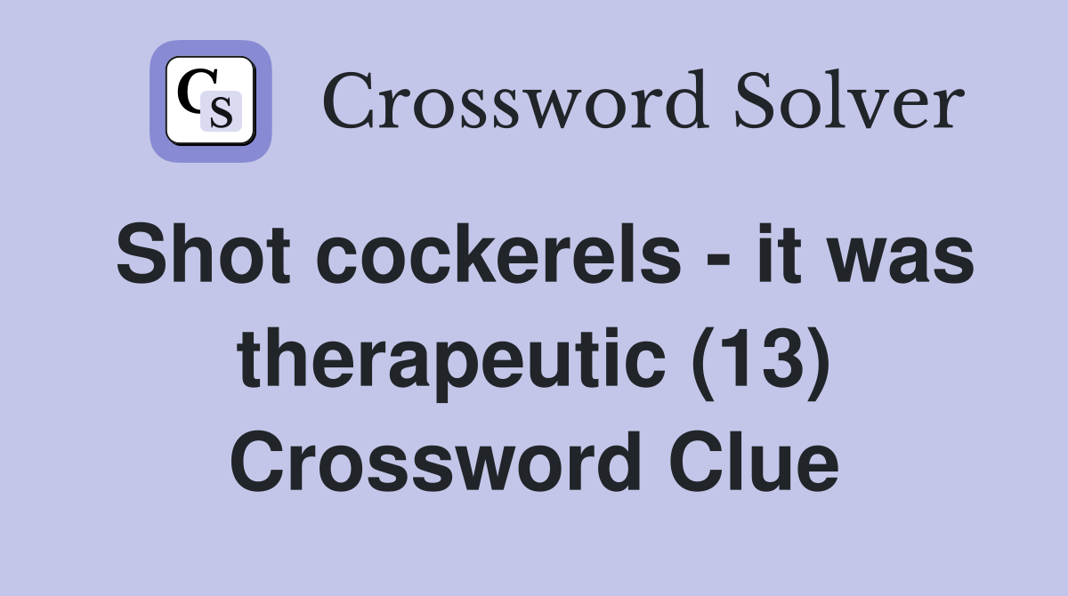 Shot cockerels - it was therapeutic (13) Crossword Clue