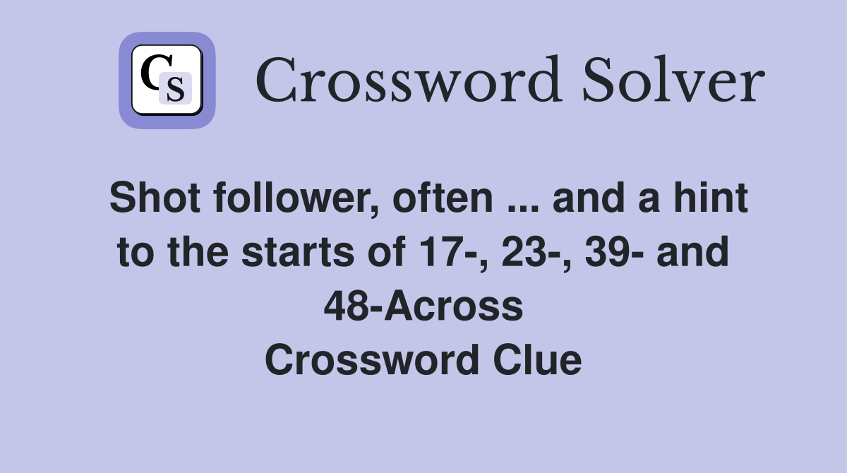 Shot follower, often ... and a hint to the starts of 17-, 23-, 39- and 48-Across Crossword Clue