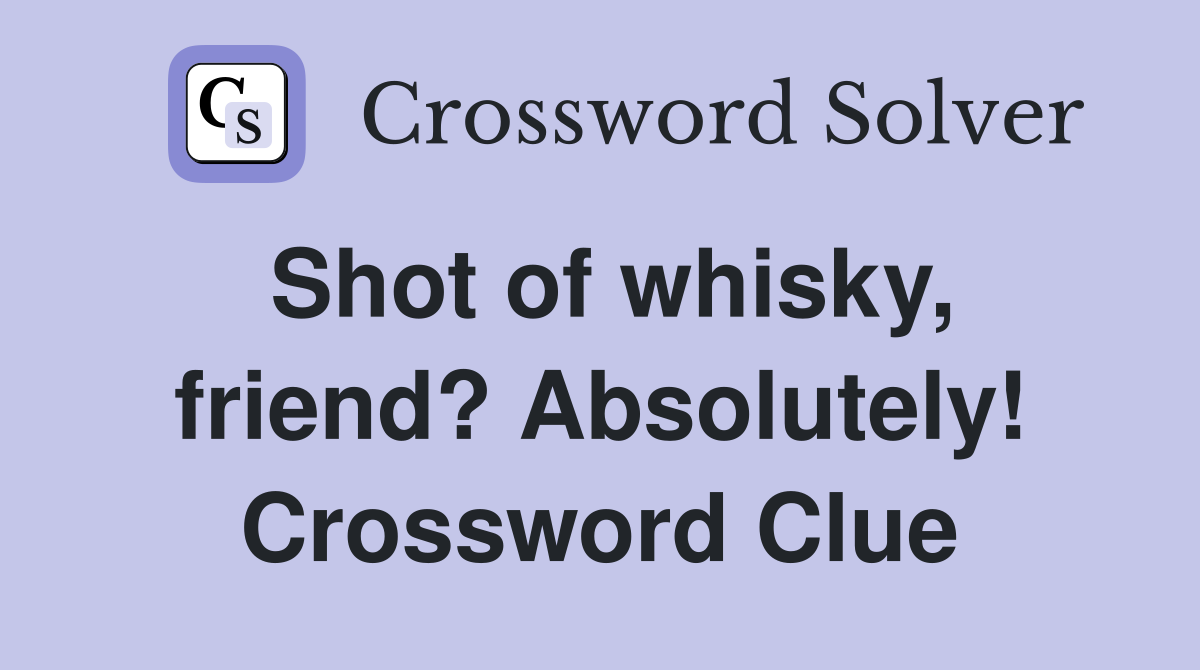 Shot of whisky, friend? Absolutely! Crossword Clue