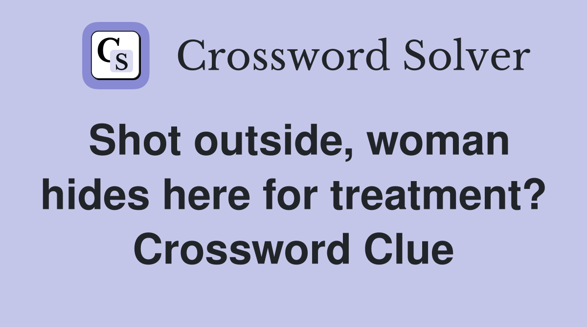 Shot outside, woman hides here for treatment? Crossword Clue