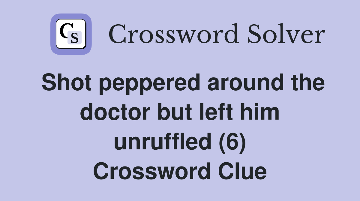 Shot peppered around the doctor but left him unruffled (6) Crossword Clue